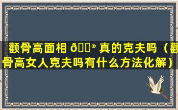 颧骨高面相 💮 真的克夫吗（颧骨高女人克夫吗有什么方法化解）